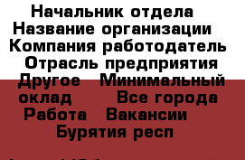 Начальник отдела › Название организации ­ Компания-работодатель › Отрасль предприятия ­ Другое › Минимальный оклад ­ 1 - Все города Работа » Вакансии   . Бурятия респ.